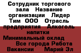 Сотрудник торгового зала › Название организации ­ Лидер Тим, ООО › Отрасль предприятия ­ Алкоголь, напитки › Минимальный оклад ­ 25 000 - Все города Работа » Вакансии   . Марий Эл респ.